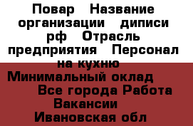 Повар › Название организации ­ диписи.рф › Отрасль предприятия ­ Персонал на кухню › Минимальный оклад ­ 23 000 - Все города Работа » Вакансии   . Ивановская обл.